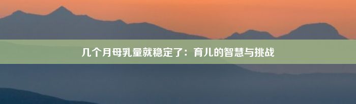 几个月母乳量就稳定了：育儿的智慧与挑战