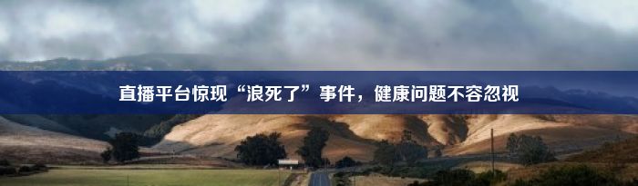 直播平台惊现“浪死了”事件，健康问题不容忽视