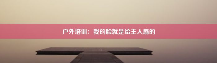 户外培训：我的脸就是给主人扇的