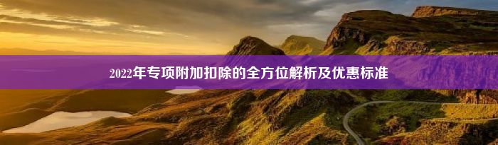 2022年专项附加扣除的全方位解析及优惠标准