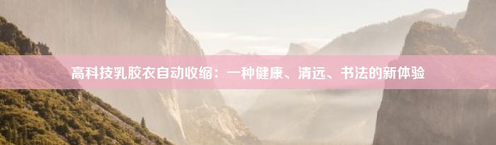 高科技乳胶衣自动收缩：一种健康、清远、书法的新体验