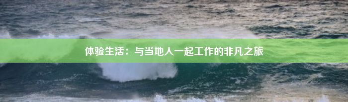 体验生活：与当地人一起工作的非凡之旅