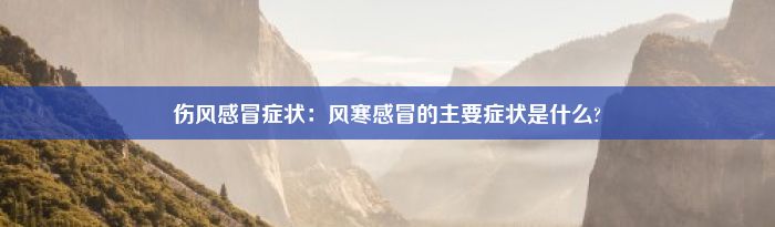 伤风感冒症状：风寒感冒的主要症状是什么?