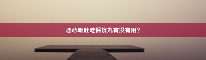 恶心呕吐吃保济丸有没有用？