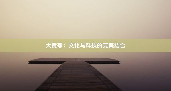 大黄蕉：文化与科技的完美结合