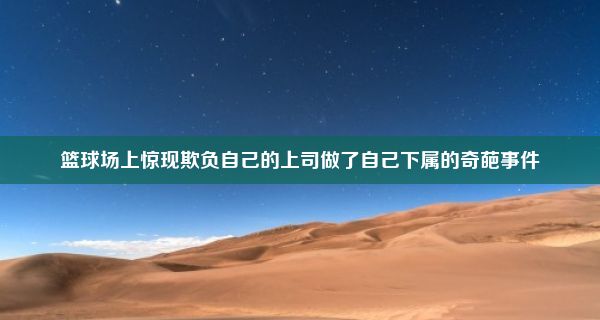 篮球场上惊现欺负自己的上司做了自己下属的奇葩事件