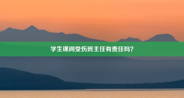 学生课间受伤班主任有责任吗？