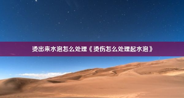 烫出来水泡怎么处理《烫伤怎么处理起水泡》