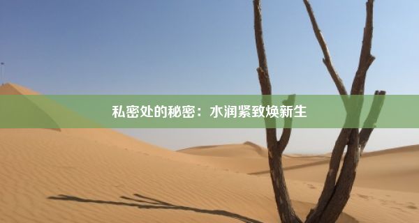 私密处的秘密：水润紧致焕新生