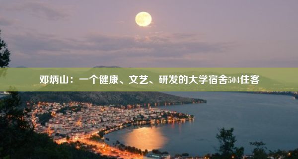 邓炳山：一个健康、文艺、研发的大学宿舍504住客