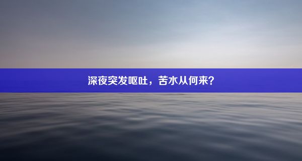 深夜突发呕吐，苦水从何来？