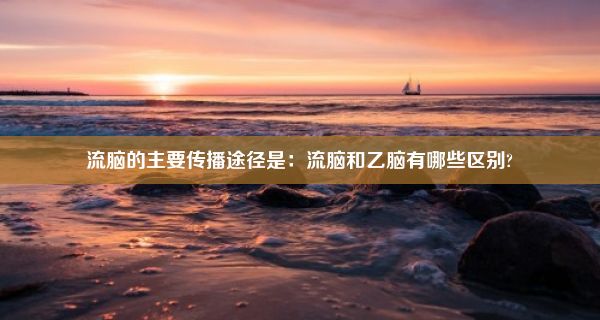 流脑的主要传播途径是：流脑和乙脑有哪些区别?