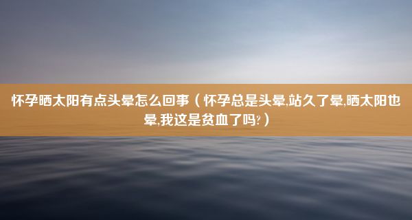 怀孕晒太阳有点头晕怎么回事（怀孕总是头晕,站久了晕,晒太阳也晕,我这是贫血了吗?）