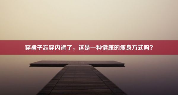 穿裙子忘穿内裤了，这是一种健康的瘦身方式吗？