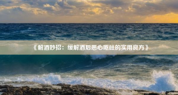 《解酒妙招：缓解酒后恶心呕吐的实用良方》