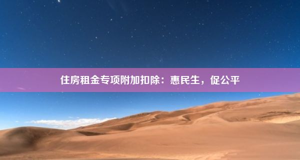 住房租金专项附加扣除：惠民生，促公平