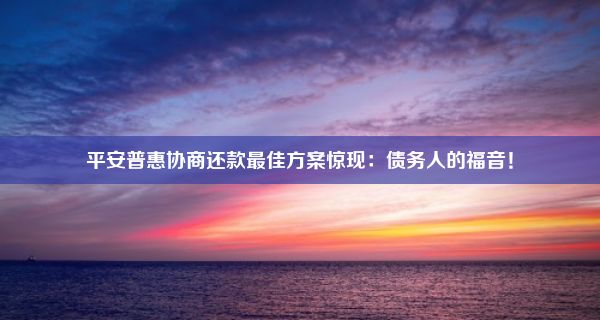 平安普惠协商还款最佳方案惊现：债务人的福音！