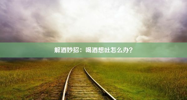 解酒妙招：喝酒想吐怎么办？