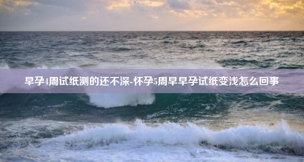 早孕4周试纸测的还不深-怀孕5周早早孕试纸变浅怎么回事