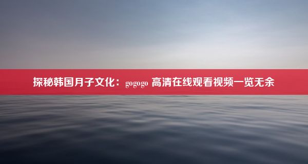 探秘韩国月子文化：gogogo 高清在线观看视频一览无余