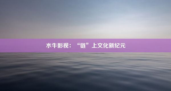 水牛影视：“链”上文化新纪元