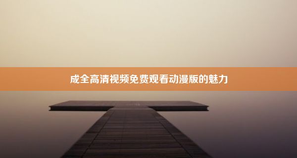 成全高清视频免费观看动漫版的魅力