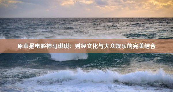 原来是电影神马琪琪：财经文化与大众娱乐的完美结合