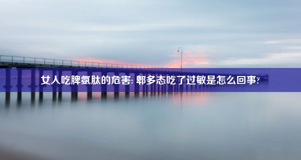 女人吃脾氨肽的危害: 郫多态吃了过敏是怎么回事?