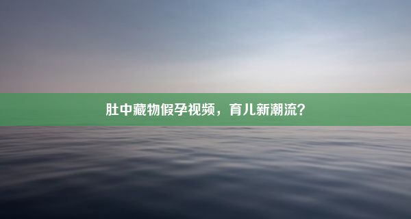 肚中藏物假孕视频，育儿新潮流？