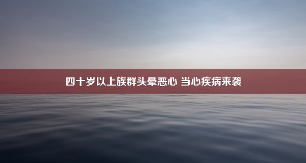 四十岁以上族群头晕恶心 当心疾病来袭