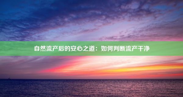 自然流产后的安心之道：如何判断流产干净