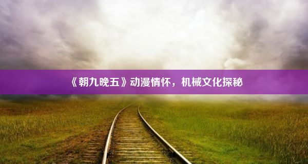 《朝九晚五》动漫情怀，机械文化探秘