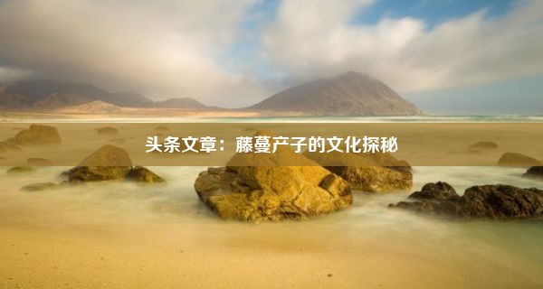 头条文章：藤蔓产子的文化探秘