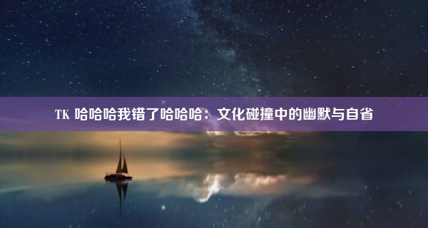 TK 哈哈哈我错了哈哈哈：文化碰撞中的幽默与自省