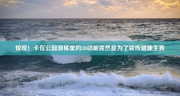 惊现！卡在公园滑梯里的3D动画竟然是为了宣传健康生育