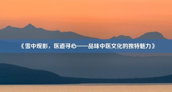 《雪中观影，医道寻心——品味中医文化的独特魅力》