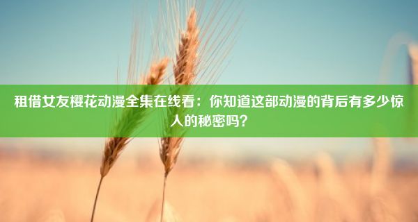 租借女友樱花动漫全集在线看：你知道这部动漫的背后有多少惊人的秘密吗？