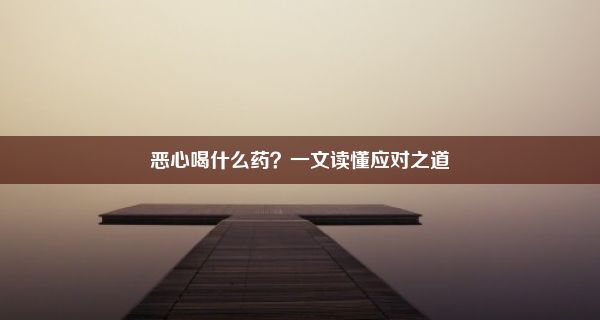 恶心喝什么药？一文读懂应对之道