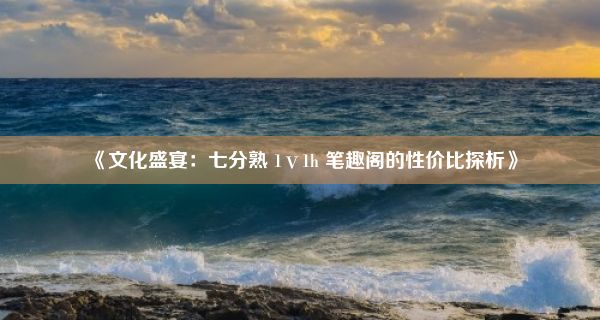 《文化盛宴：七分熟 1ⅴ1h 笔趣阁的性价比探析》