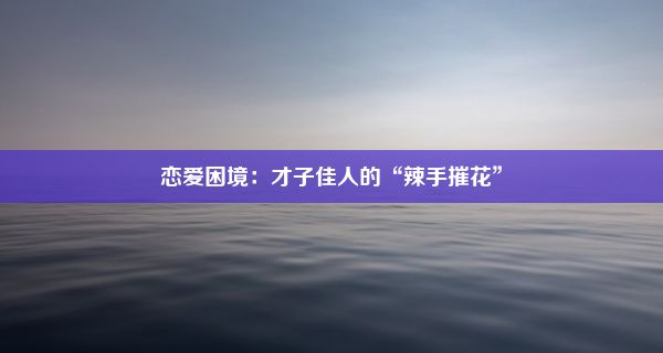 恋爱困境：才子佳人的“辣手摧花”