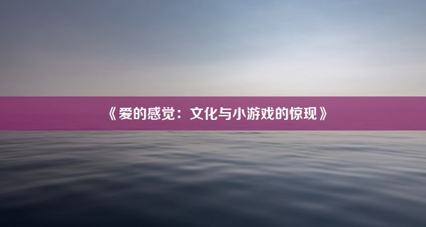 《爱的感觉：文化与小游戏的惊现》