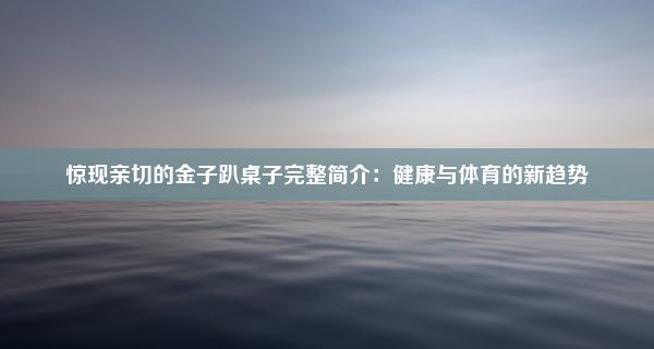 惊现亲切的金子趴桌子完整简介：健康与体育的新趋势