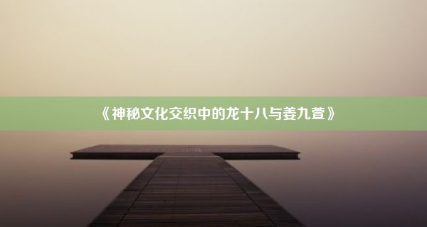 《神秘文化交织中的龙十八与姜九萱》