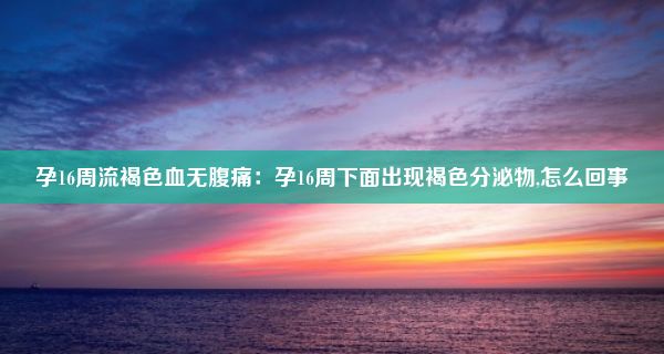 孕16周流褐色血无腹痛：孕16周下面出现褐色分泌物,怎么回事