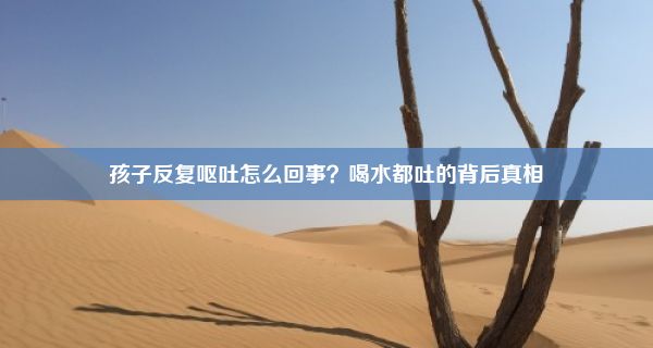 孩子反复呕吐怎么回事？喝水都吐的背后真相