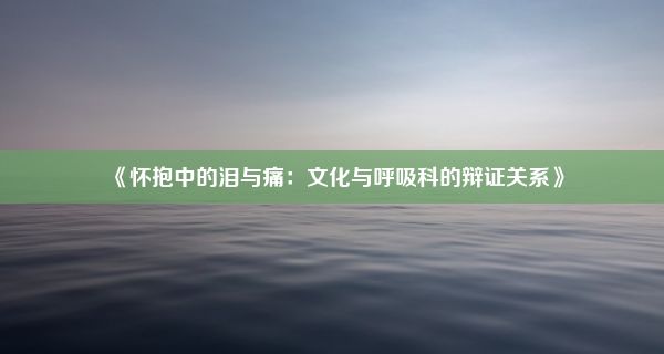 《怀抱中的泪与痛：文化与呼吸科的辩证关系》