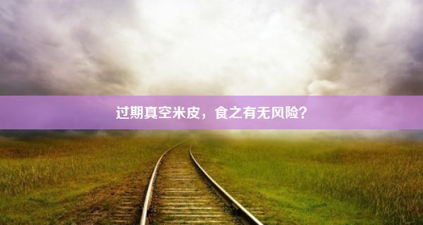 过期真空米皮，食之有无风险？