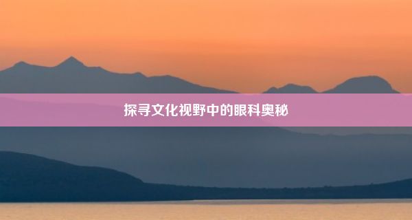 探寻文化视野中的眼科奥秘