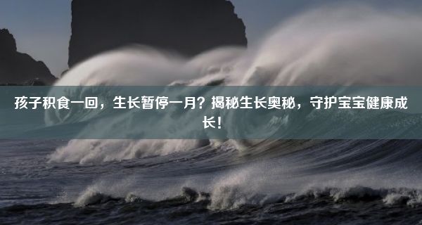 孩子积食一回，生长暂停一月？揭秘生长奥秘，守护宝宝健康成长！