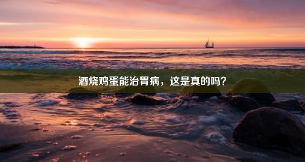 酒烧鸡蛋能治胃病，这是真的吗？